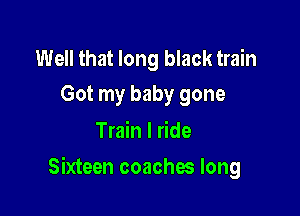 Well that long black train
Got my baby gone

Train I ride

Sixteen coaches long