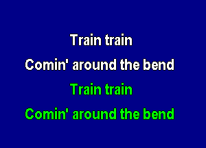 Train train
Comin' around the bend
Train train

Comin' around the bend