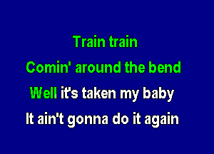 Train train
Comin' around the bend
Well ifs taken my baby

It ain't gonna do it again