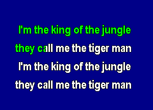 I'm the king of thejungle
they call me the tiger man
I'm the king of thejungle
they call me the tiger man