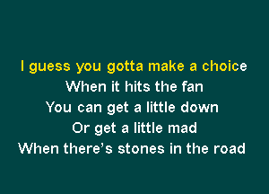 I guess you gotta make a choice
When it hits the fan

You can get a little down
Or get a little mad
When there's stones in the road