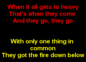 When it all gets to heavy
That's when they come
And they go, they go

With only one thing-in
common
They got the fire down below