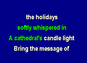 the holidays
softly whispered in
A cathedral's candle light

Bring the message of