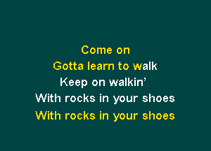 Come on
Gotta learn to walk

Keep on walkiW
With rocks in your shoes

With rocks in your shoes