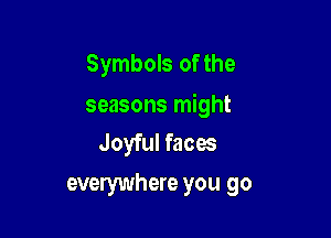 Symbols of the

seasons might

Joyful faces
everywhere you go