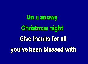 On a snowy

Christmas night

Give thanks for all
you've been blessed with