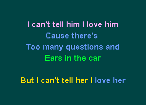 I can't tell him I love him
Cause there's
Too many questions and

Ears in the car

But I can't tell her I love her
