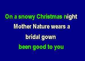 On a snowy Christmas night
Mother Nature wears a

bridal gown

been good to you