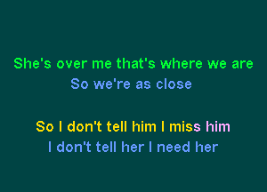 She's over me that's where we are
So we're as close

80 I don't tell him I miss him
I don't tell her I need her