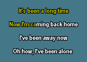 It's been a long time
Now I'm coming back home

I've been away now

Oh how, I've been alone