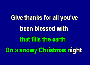 Give thanks for all you've

been blessed with
that fills the ealth
On a snowy Christmas night