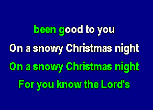 been good to you
On a snowy Christmas night

On a snowy Christmas night
For you know the Lord's