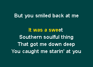 But you smiled back at me

It was a sweet

Southern soulful thing
That got me down deep
You caught me starin' at you