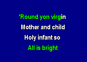 'Round yon virgin
Mother and child

Holy infant so
All is bright