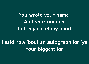 You wrote your name
And your number
In the palm of my hand

I said how 'bout an autograph for 'ya
Your biggest fan