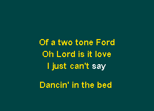 Of a two tone Ford
Oh Lord is it love

I just can't say

Dancin' in the bed