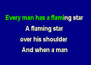 Every man has a flaming star

A flaming star

over his shoulder
And when a man