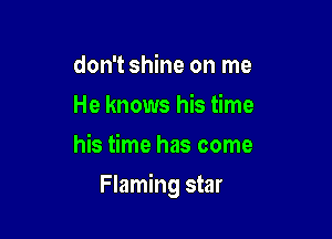 don't shine on me
He knows his time
his time has come

Flaming star