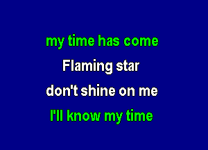 my time has come
Flaming star
don't shine on me

I'll know my time