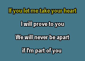 If you let me take your heart

I will prove to you

We will never be apart

if I'm part of you