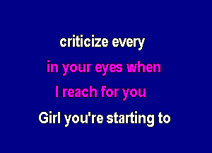 criticize every

Girl you're starting to
