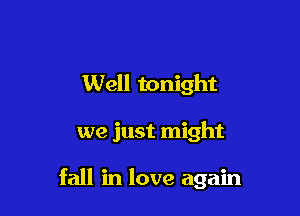 Well tonight

we just might

fall in love again