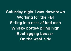 Saturday night I was downtown
Working for the FBI
Sitting in a nest of bad men
Whisky bottles piling high
Bootlegging boozer
0n the west side