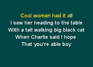 Cool woman had it all
I saw her heading to the table
With a tall walking big black cat

When Charlie said I hope
That you're able boy