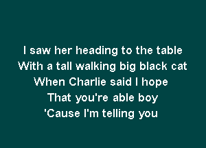 I saw her heading to the table
With a tall walking big black cat

When Charlie said I hope
That you're able boy
'Cause I'm telling you