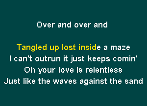 Over and over and

Tangled up lost inside a maze
I can't outrun it just keeps comin'
0h your love is relentless
Just like the waves against the sand