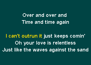 Over and over and
Time and time again

I can't outrun it just keeps comin'
0h your love is relentless
Just like the waves against the sand