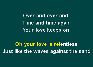 Over and over and
Time and time again
Your love keeps on

Oh your love is relentless
Just like the waves against the sand