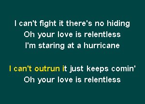 I can't fight it there's no hiding
0h your love is relentless
I'm staring at a hurricane

I can't outrun it just keeps comin'
0h your love is relentless