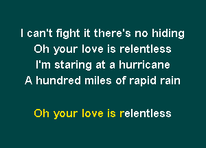 I can't fight it there's no hiding
0h your love is relentless
I'm staring at a hurricane

A hundred miles of rapid rain

0h your love is relentless

g