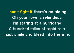 I can't fight it there's no hiding
0h your love is relentless
I'm staring at a hurricane
A hundred miles of rapid rain
I just smile and bleed into the wind