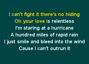 I can't fight it there's no hiding
0h your love is relentless
I'm staring at a hurricane
A hundred miles of rapid rain
I just smile and bleed into the wind
Cause I can't outrun it