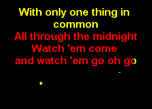 With only one thing in
common
All through the midnight
Watch 'em come

and watch 'em go oh go

6