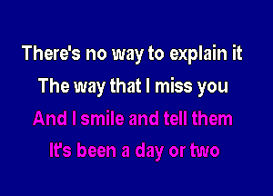 There's no way to explain it

The way that I miss you