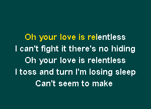 Oh your love is relentless
I can't fight it there's no hiding

0h your love is relentless
ltoss and turn I'm losing sleep
Can't seem to make