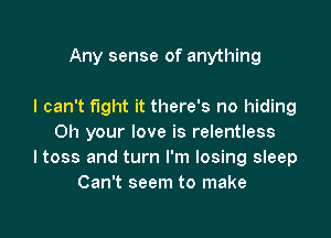 Any sense of anything

I can't fight it there's no hiding

0h your love is relentless
ltoss and turn I'm losing sleep
Can't seem to make