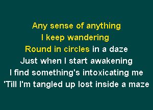 Any sense of anything
I keep wandering
Round in circles in a daze
Just when I start awakening
I find something's intoxicating me
'Till I'm tangled up lost inside a maze