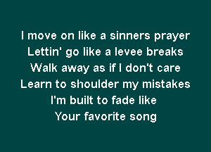 I move on like a sinners prayer
Lettin' go like a levee breaks
Walk away as ifl don't care

Learn to shoulder my mistakes

I'm built to fade like
Your favorite song