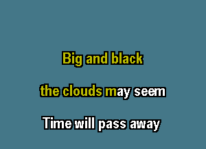 Big and black

the clouds may seem

Time will pass away