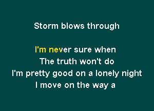 Storm blows through

I'm never sure when
The truth won't do

I'm pretty good on a lonely night
I move on the way a