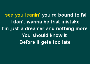 I see you leanin' you're bound to fall
I don't wanna be that mistake
I'm just a dreamer and nothing more
You should know it
Before it gets too late