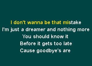 I don't wanna be that mistake
I'm just a dreamer and nothing more
You should know it
Before it gets too late
Cause goodbye's are