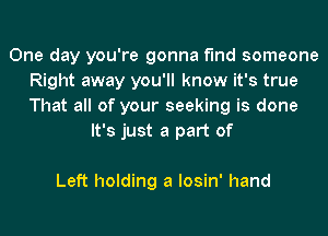 One day you're gonna find someone
Right away you'll know it's true
That all of your seeking is done

It's just a part of

Left holding a losin' hand