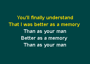You'll finally understand
That I was better as a memory
Than as your man

Better as a memory
Than as your man