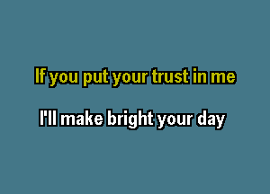 If you put your trust in me

I'll make bright your day