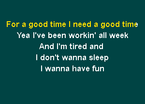 For a good time I need a good time
Yea I've been workin' all week
And I'm tired and

I don't wanna sleep
I wanna have fun